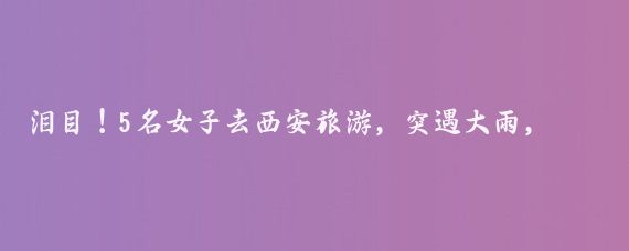 泪目！5名女子去西安旅游，突遇大雨，在一家村民家躲雨，主人家炒了8道当地家常