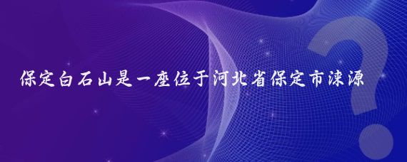 保定白石山是一座位于河北省保定市涞源县城南15千米处的自然风景名胜区