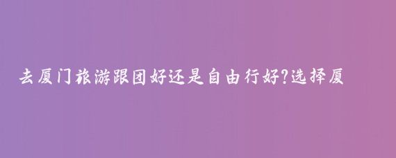 去厦门旅游跟团好还是自由行好?选择厦门旅游是选择跟团还是自由行