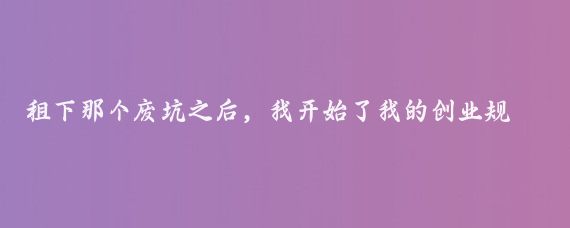 租下那个废坑之后，我开始了我的创业规划,我深知