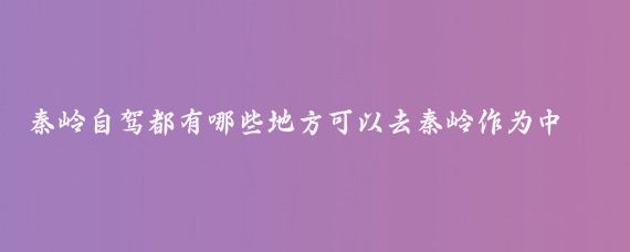 秦岭自驾都有哪些地方可以去秦岭作为中国中部的重要山脉，不仅自然风光秀美