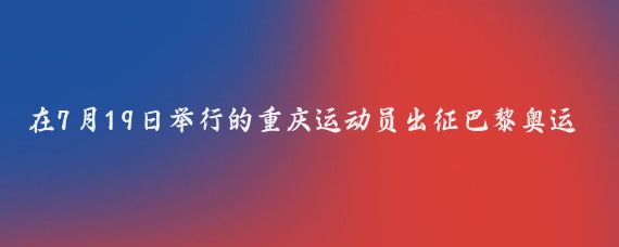 在7月19日举行的重庆运动员出征巴黎奥运会线上动员大会上，我市四位英勇的健儿——