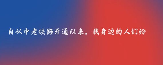 自从中老铁路开通以来，我身边的人们纷纷谈论起了这条连接中国和老挝的铁路