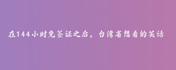 在144小时免签证之后，台湾省想看的笑话并没有出现，而是发现了三个真相