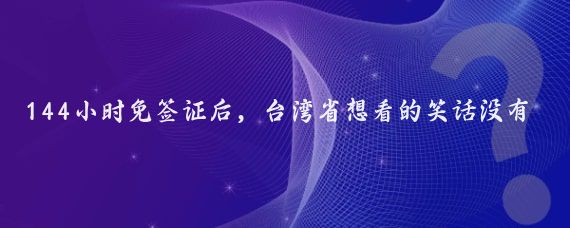 144小时免签证后，台湾省想看的笑话没有出现，反而发现了三个真相