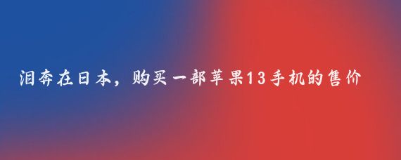 泪奔在日本，购买一部苹果13手机的售价为5801元，需要工作9.6天