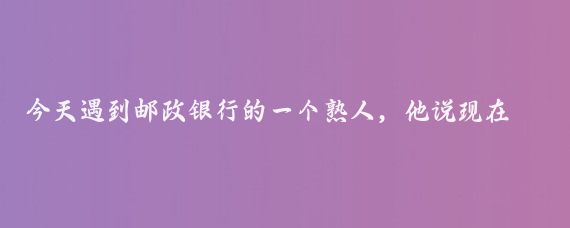 今天遇到邮政银行的一个熟人，他说现在银行过了苦日子，二年前他每月到手工资150