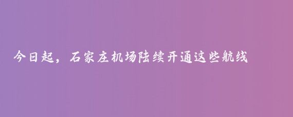 今日起，石家庄机场陆续开通这些航线