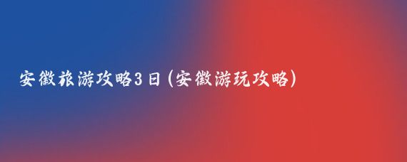 安徽旅游攻略3日(安徽游玩攻略)