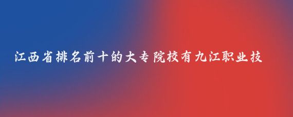 江西省排名前十的大专院校有九江职业技术学院、江西应用技术职业学院、江西财经职业学