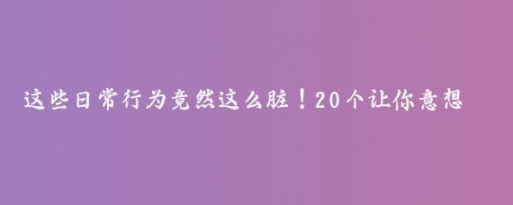 这些日常行为竟然这么脏！20个让你意想不到的卫生死角