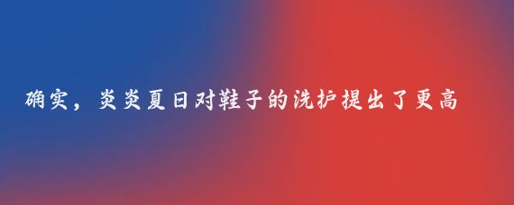 确实，炎炎夏日对鞋子的洗护提出了更高的挑战