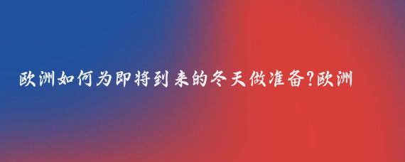 欧洲如何为即将到来的冬天做准备?欧洲为了即将到来的冬天做准备