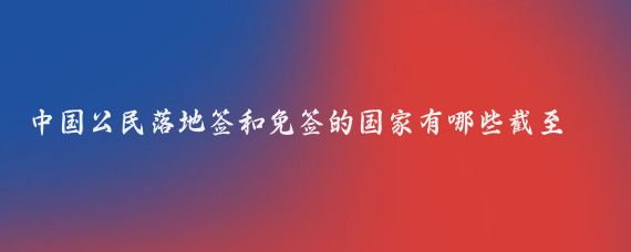 中国公民落地签和免签的国家有哪些截至2024年7月