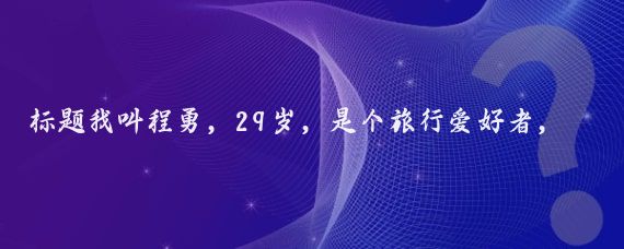 标题我叫程勇，29岁，是个旅行爱好者，我有一个驴友群，平时没事的时候