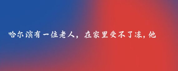 哈尔滨有一位老人，在家里受不了冻,他想去海南三亚的女儿家住几天。他刚到三亚