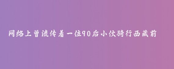 网络上曾流传着一位90后小伙骑行西藏前后的对比照片，照片中的小伙出发前皮肤白皙、