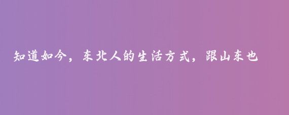 知道如今，东北人的生活方式，跟山东也还是很大差异，你看黑龙江人种地，工作半年