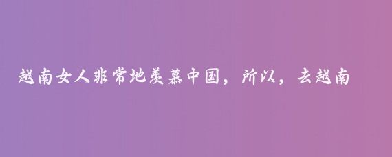 越南女人非常地羡慕中国，所以，去越南，单身一人，没有一点艳遇，是不太可能的…我第