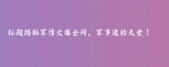 标题揭秘军情火爆全网，军事迷的天堂！