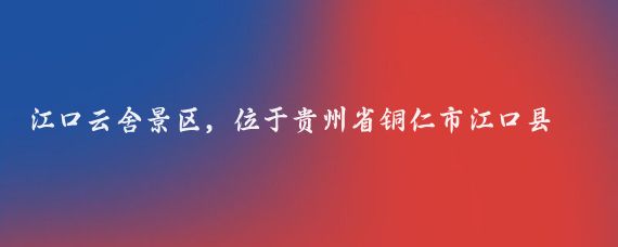 江口云舍景区，位于贵州省铜仁市江口县，是一个集自然风光、土家文化和历史遗迹于一体