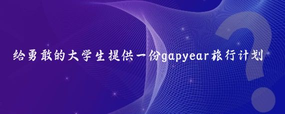 给勇敢的大学生提供一份gapyear旅行计划