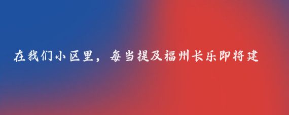 在我们小区里，每当提及福州长乐即将建成的儿童乐园，大家都充满了期待与兴奋