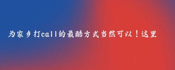 为家乡打call的最酷方式当然可以！这里有几个新奇、意外、惊喜的方式来为你的