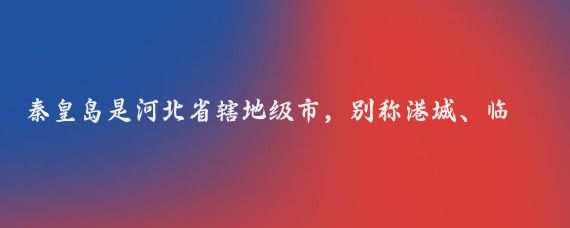 秦皇岛是河北省辖地级市，别称港城、临榆，是中国著名的滨海旅游、休闲、度假胜地