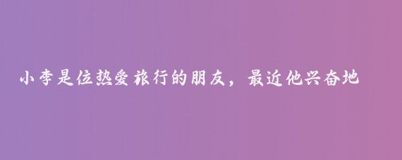 小李是位热爱旅行的朋友，最近他兴奋地向我分享了关于延边的一次旅行体验,他说