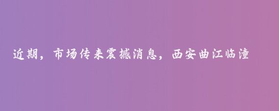 近期，市场传来震撼消息，西安曲江临潼旅游投资（集团）有限公司（简称临潼旅游投资