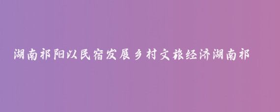 湖南祁阳以民宿发展乡村文旅经济湖南祁阳适合家庭游的景点