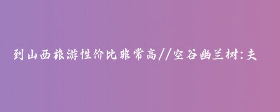 到山西旅游性价比非常高//空谷幽兰树:夫妻二人西安出发