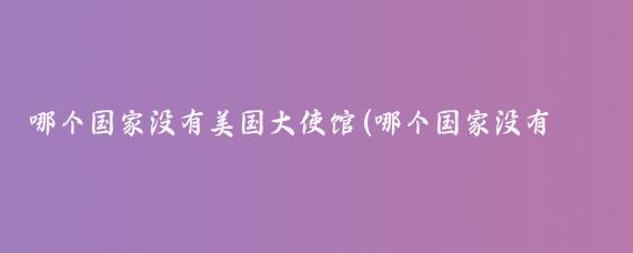 哪个国家没有美国大使馆(哪个国家没有美国大使馆关于哪个国家没有美国大使馆的问题)