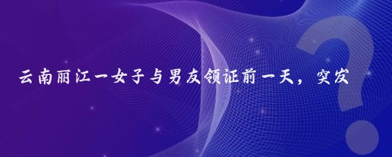 云南丽江一女子与男友领证前一天，突发车祸，男友忙前忙后，日夜守着女子