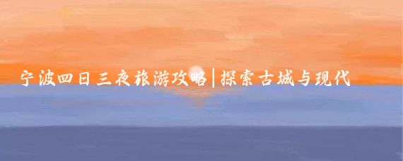 宁波四日三夜旅游攻略|探索古城与现代的完美融合！