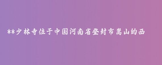 **少林寺位于中国河南省登封市嵩山的西麓，是中国禅宗的祖庭和武术的发源地**