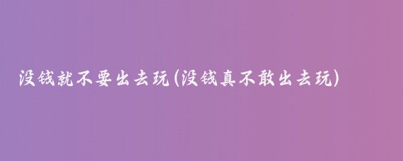 没钱就不要出去玩(没钱真不敢出去玩)