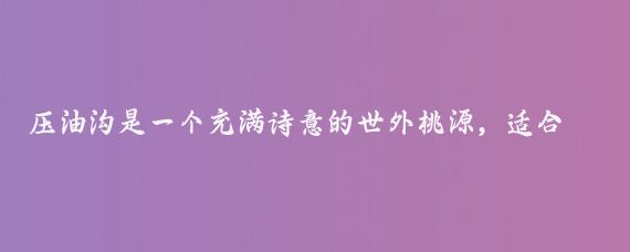 压油沟是一个充满诗意的世外桃源，适合清明节游玩，以下是一些游玩建议