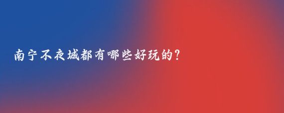 南宁不夜城都有哪些好玩的?