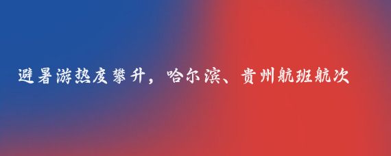 避暑游热度攀升，哈尔滨、贵州航班航次大幅增长