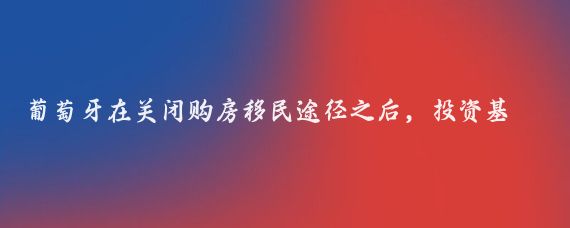 葡萄牙在关闭购房移民途径之后，投资基金成为了获取葡萄牙居留许可的主要方式之一