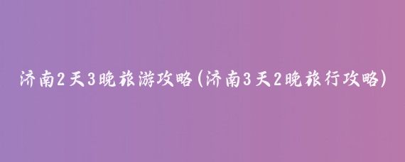 济南2天3晚旅游攻略(济南3天2晚旅行攻略)