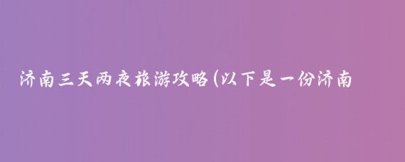 济南三天两夜旅游攻略(以下是一份济南三天两夜的旅游攻略供您参考)