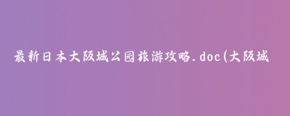 最新日本大阪城公园旅游攻略.doc(大阪城公园旅游攻略)