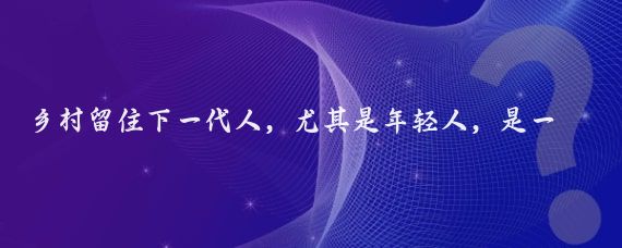 乡村留住下一代人，尤其是年轻人，是一个多方面的问题，需要从多个角度出发来解决