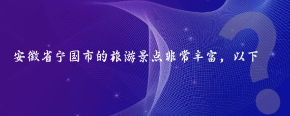 安徽省宁国市的旅游景点非常丰富，以下是一些主要景点的归纳与介绍