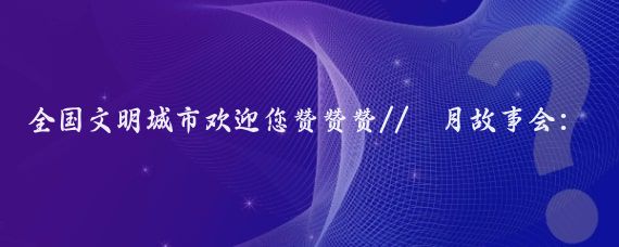 全国文明城市欢迎您赞赞赞//雲月故事会:为啥选择来安徽宣城旅游?