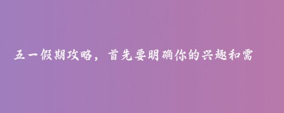 五一假期攻略，首先要明确你的兴趣和需求，是想要放松身心，还是探索新的地方