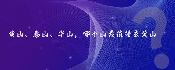 黄山、泰山、华山，哪个山最值得去黄山、泰山、华山都是中国著名的风景名胜